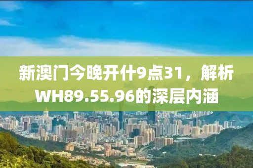 新澳門今晚開什9點31，解析WH89.55.96的深層內涵