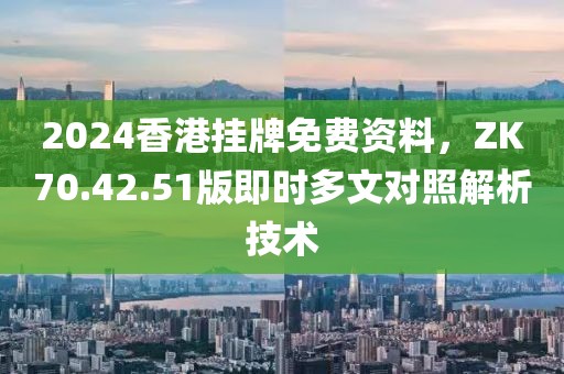 2024香港掛牌免費資料，ZK70.42.51版即時多文對照解析技術