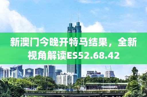 新澳門今晚開特馬結果，全新視角解讀ES52.68.42