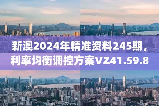 新澳2024年精準資料245期，利率均衡調控方案VZ41.59.8