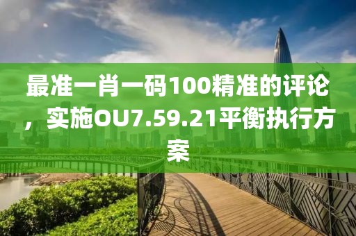 最準一肖一碼100精準的評論，實施OU7.59.21平衡執行方案