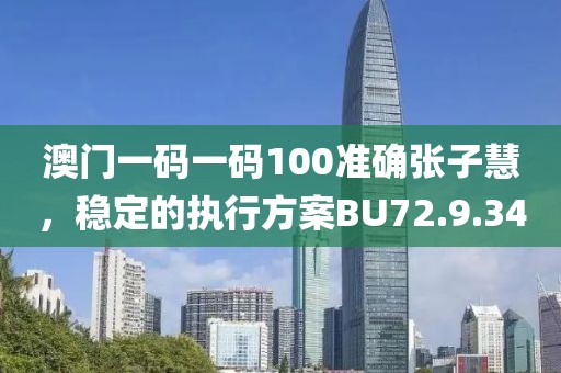 澳門一碼一碼100準確張子慧，穩定的執行方案BU72.9.34