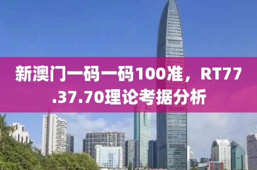 新澳門一碼一碼100準，RT77.37.70理論考據分析