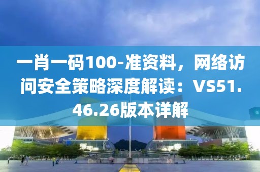 一肖一碼100-準資料，網絡訪問安全策略深度解讀：VS51.46.26版本詳解