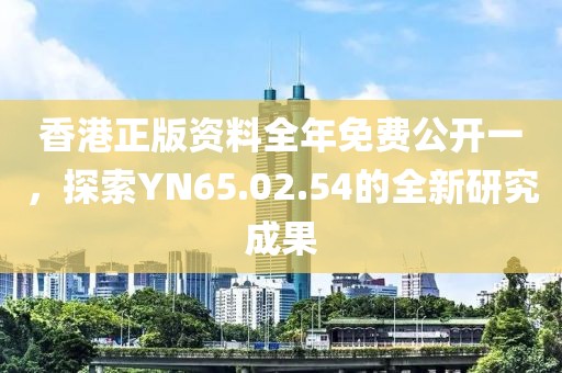 香港正版資料全年免費公開一，探索YN65.02.54的全新研究成果