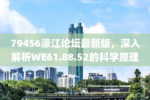 79456濠江論壇最新版，深入解析WE61.88.52的科學原理