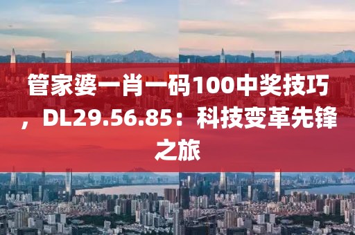 管家婆一肖一碼100中獎技巧，DL29.56.85：科技變革先鋒之旅