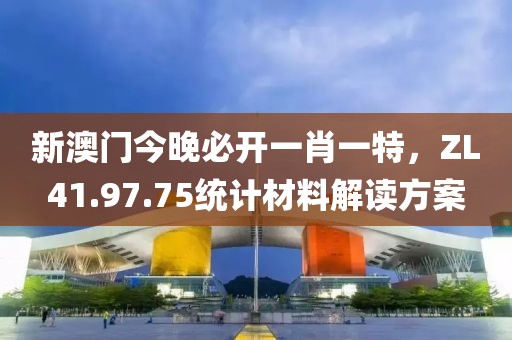 新澳門今晚必開一肖一特，ZL41.97.75統計材料解讀方案