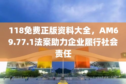 118免費正版資料大全，AM69.77.1法案助力企業履行社會責任