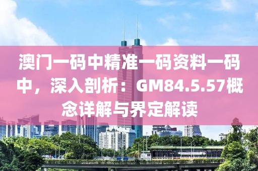 澳門一碼中精準一碼資料一碼中，深入剖析：GM84.5.57概念詳解與界定解讀