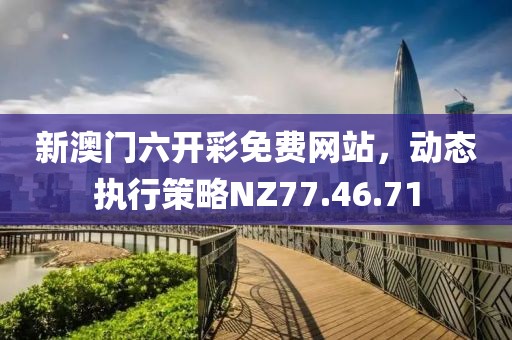 新澳門六開彩免費網站，動態執行策略NZ77.46.71