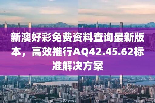 新澳好彩免費資料查詢最新版本，高效推行AQ42.45.62標準解決方案