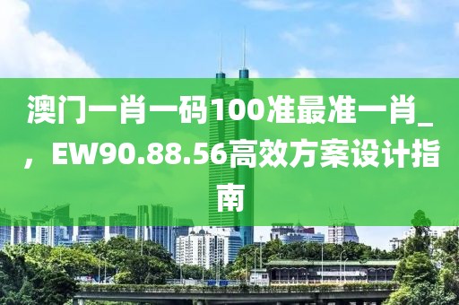 澳門一肖一碼100準最準一肖_，EW90.88.56高效方案設計指南