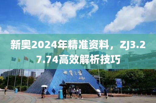 新奧2024年精準資料，ZJ3.27.74高效解析技巧