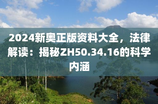 2024新奧正版資料大全，法律解讀：揭秘ZH50.34.16的科學內涵