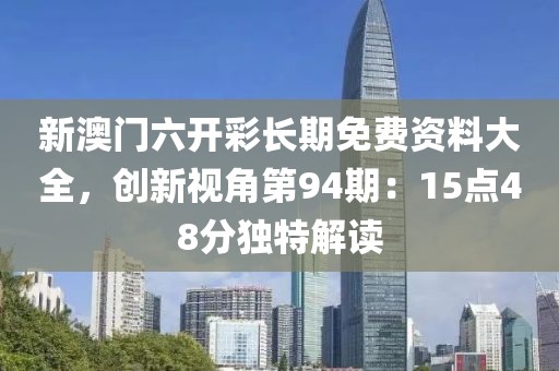 新澳門六開彩長期免費資料大全，創新視角第94期：15點48分獨特解讀