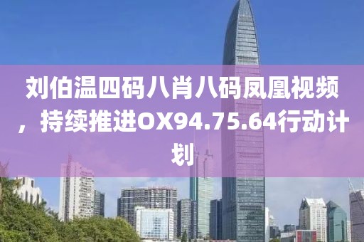 劉伯溫四碼八肖八碼鳳凰視頻，持續推進OX94.75.64行動計劃