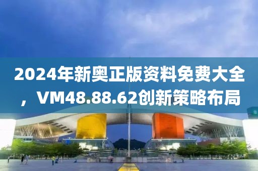 2024年新奧正版資料免費大全，VM48.88.62創新策略布局