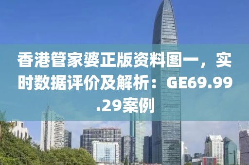 香港管家婆正版資料圖一，實時數據評價及解析：GE69.99.29案例