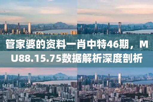 管家婆的資料一肖中特46期，MU88.15.75數據解析深度剖析