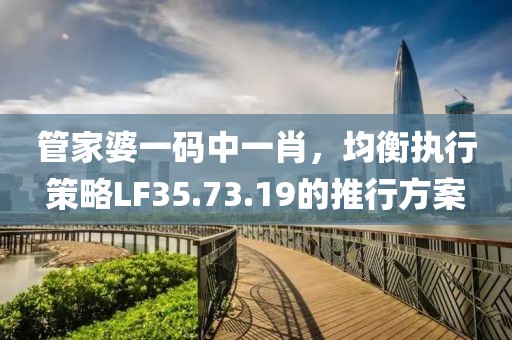 管家婆一碼中一肖，均衡執行策略LF35.73.19的推行方案