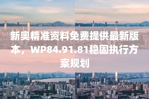 新奧精準資料免費提供最新版本，WP84.91.81穩固執行方案規劃