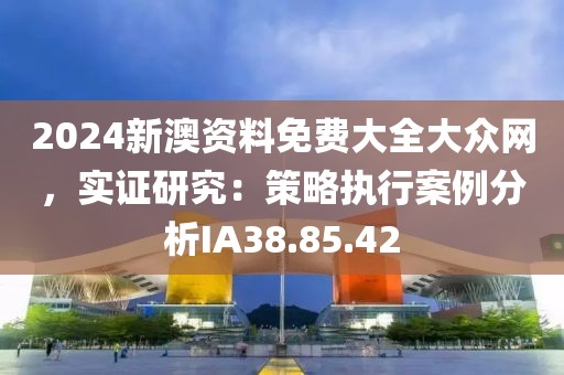 2024新澳資料免費大全大眾網，實證研究：策略執行案例分析IA38.85.42