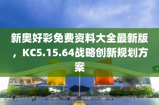 新奧好彩免費資料大全最新版，KC5.15.64戰略創新規劃方案