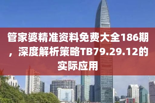 管家婆精準資料免費大全186期，深度解析策略TB79.29.12的實際應用