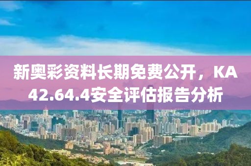 新奧彩資料長期免費公開，KA42.64.4安全評估報告分析