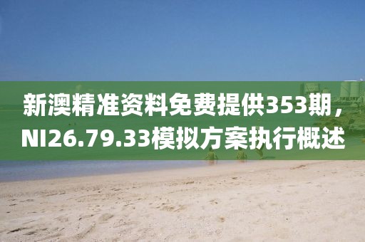 新澳精準資料免費提供353期，NI26.79.33模擬方案執行概述