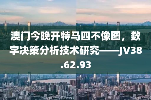 澳門今晚開特馬四不像圖，數字決策分析技術研究——JV38.62.93