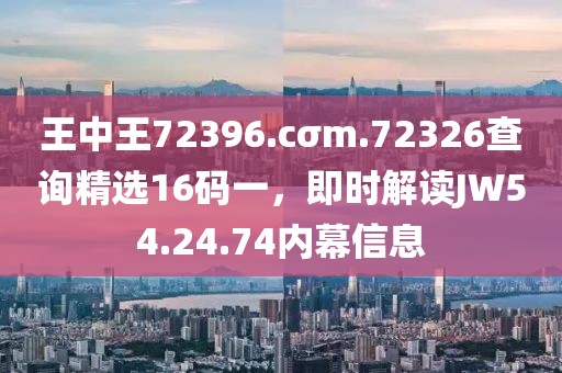 王中王72396.cσm.72326查詢精選16碼一，即時解讀JW54.24.74內幕信息