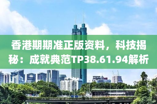 香港期期準正版資料，科技揭秘：成就典范TP38.61.94解析