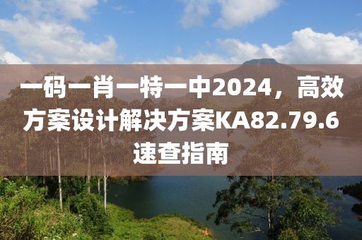 一碼一肖一特一中2024，高效方案設計解決方案KA82.79.6速查指南