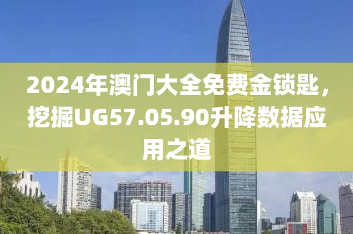 2024年澳門大全免費金鎖匙，挖掘UG57.05.90升降數據應用之道