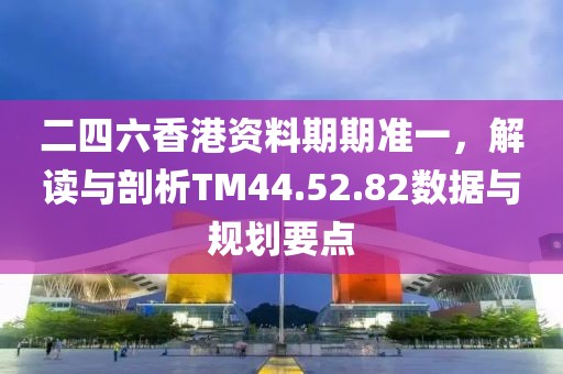 二四六香港資料期期準一，解讀與剖析TM44.52.82數據與規劃要點