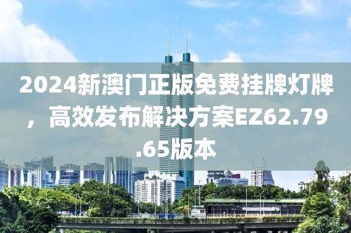 2024新澳門正版免費掛牌燈牌，高效發布解決方案EZ62.79.65版本