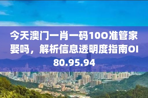 今天澳門一肖一碼10O準管家娶嗎，解析信息透明度指南OI80.95.94