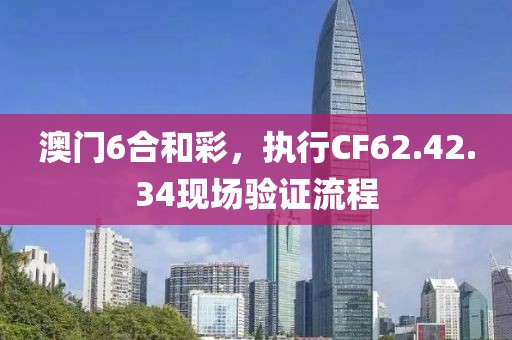 澳門6合和彩，執行CF62.42.34現場驗證流程