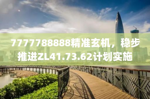 7777788888精準玄機，穩步推進ZL41.73.62計劃實施