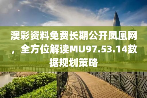 澳彩資料免費長期公開鳳凰網，全方位解讀MU97.53.14數據規劃策略