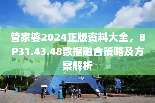 管家婆2024正版資料大全，BP31.43.48數據融合策略及方案解析