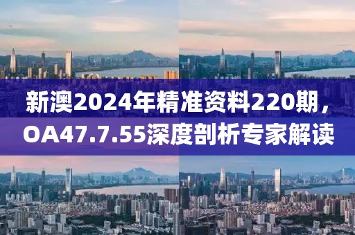 新澳2024年精準資料220期，OA47.7.55深度剖析專家解讀