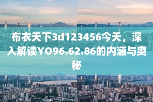 布衣天下3d123456今天，深入解讀YO96.62.86的內涵與奧秘