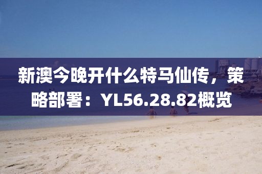 新澳今晚開什么特馬仙傳，策略部署：YL56.28.82概覽