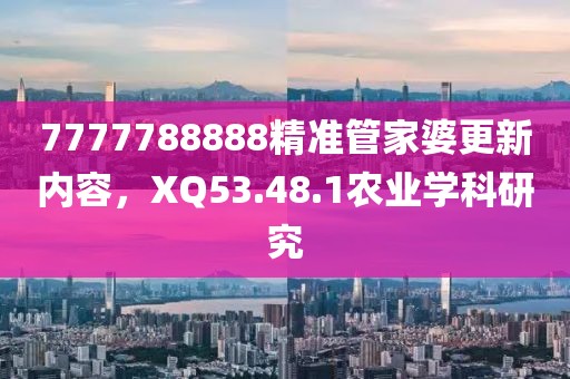 7777788888精準管家婆更新內容，XQ53.48.1農業學科研究