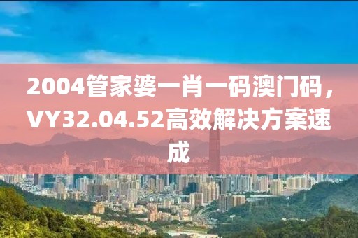 2004管家婆一肖一碼澳門碼，VY32.04.52高效解決方案速成