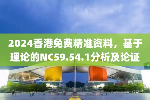 2024香港免費精準資料，基于理論的NC59.54.1分析及論證