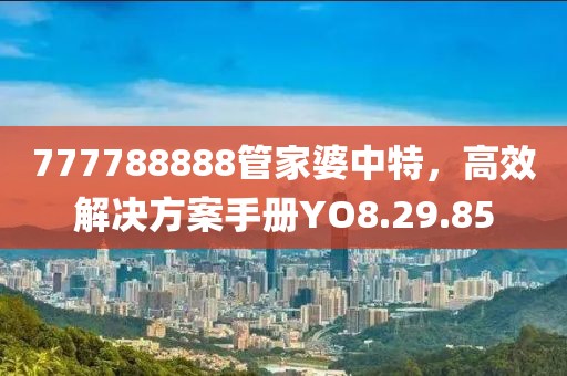 777788888管家婆中特，高效解決方案手冊YO8.29.85